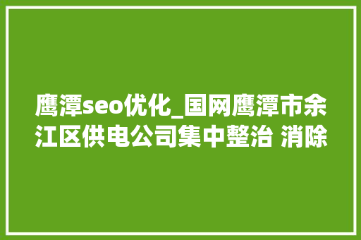 鹰潭seo优化_国网鹰潭市余江区供电公司集中整治 消除配电网恶疾 鹰潭seo优化_国网鹰潭市余江区供电公司集中整治 消除配电网恶疾 神马SEO
