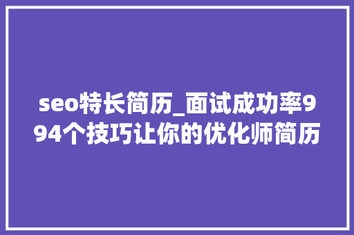seo特长简历_面试成功率994个技巧让你的优化师简历脱颖而出 seo特长简历_面试成功率994个技巧让你的优化师简历脱颖而出 百度SEO