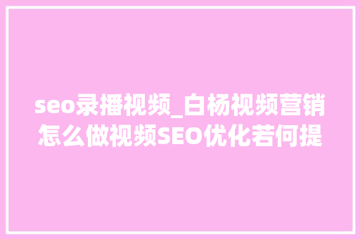 seo录播视频_白杨视频营销怎么做视频SEO优化若何提高收录和排名 seo录播视频_白杨视频营销怎么做视频SEO优化若何提高收录和排名 SEO关键词