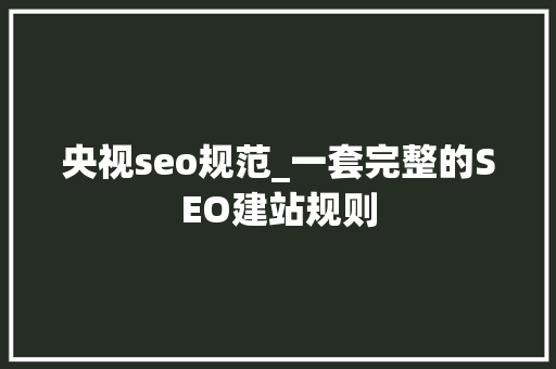 央视seo规范_一套完整的SEO建站规则 SEO关键词 央视seo规范_一套完整的SEO建站规则 央视seo规范_一套完整的SEO建站规则 SEO关键词