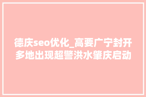 德庆seo优化_高要广宁封开多地出现超警洪水肇庆启动防汛Ⅲ级应急响应
