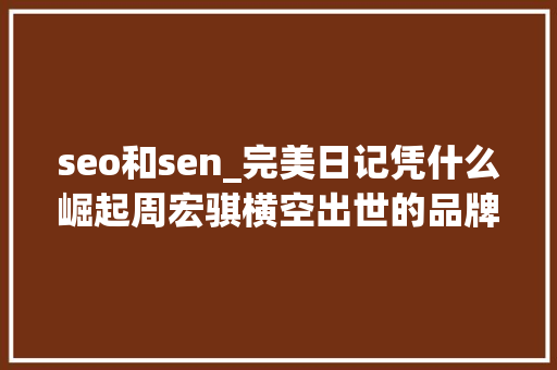 seo和sen_完美日记凭什么崛起周宏骐横空出世的品牌这样抓住新流量风口 seo和sen_完美日记凭什么崛起周宏骐横空出世的品牌这样抓住新流量风口 网站建设公司