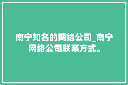 南宁知名的网络公司_南宁网络公司联系方式。 南宁知名的网络公司_南宁网络公司联系方式。 网站建设公司