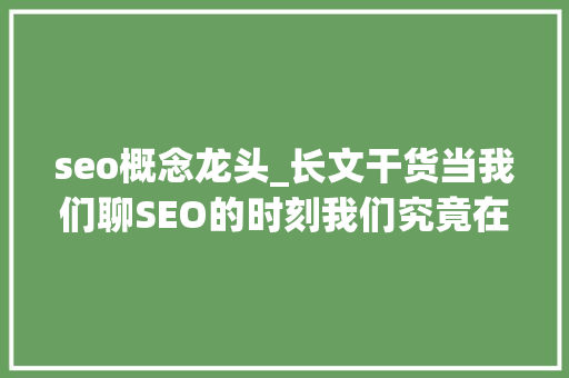 seo概念龙头_长文干货当我们聊SEO的时刻我们究竟在聊什么 seo概念龙头_长文干货当我们聊SEO的时刻我们究竟在聊什么 百度SEO