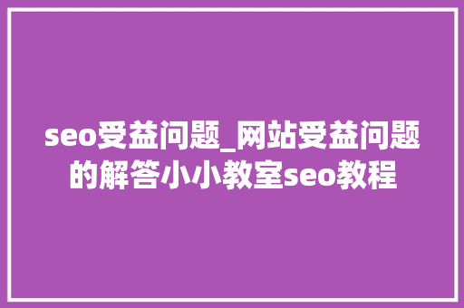 seo受益问题_网站受益问题的解答小小教室seo教程 seo受益问题_网站受益问题的解答小小教室seo教程 搜狗SEO