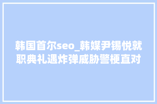 韩国首尔seo_韩媒尹锡悦就职典礼遇炸弹威胁警梗直对此进行查询访问 韩国首尔seo_韩媒尹锡悦就职典礼遇炸弹威胁警梗直对此进行查询访问 百度SEO