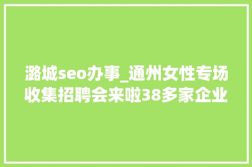 潞城seo办事_通州女性专场收集招聘会来啦38多家企业月薪最高5万 必应SEO 潞城seo办事_通州女性专场收集招聘会来啦38多家企业月薪最高5万 潞城seo办事_通州女性专场收集招聘会来啦38多家企业月薪最高5万 必应SEO