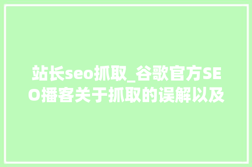 站长seo抓取_谷歌官方SEO播客关于抓取的误解以及抓取优化 站长seo抓取_谷歌官方SEO播客关于抓取的误解以及抓取优化 神马SEO