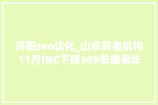 济阳seo优化_山东养老机构11月INC下降309安康老年公寓升20位 济阳seo优化_山东养老机构11月INC下降309安康老年公寓升20位 百度SEO