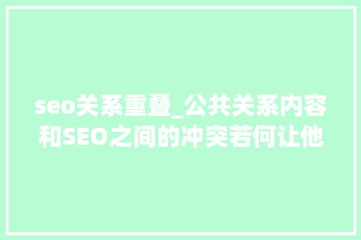 seo关系重叠_公共关系内容和SEO之间的冲突若何让他们为您效力 seo关系重叠_公共关系内容和SEO之间的冲突若何让他们为您效力 搜狗SEO
