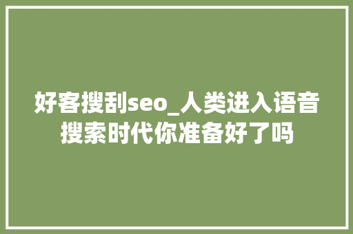 好客搜刮seo_人类进入语音搜索时代你准备好了吗 好客搜刮seo_人类进入语音搜索时代你准备好了吗 搜狗SEO