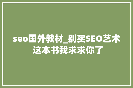seo国外教材_别买SEO艺术 这本书我求求你了 seo国外教材_别买SEO艺术 这本书我求求你了 神马SEO