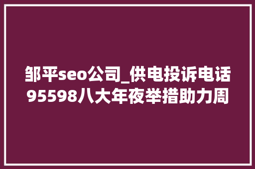 邹平seo公司_供电投诉电话95598八大年夜举措助力周全迎峰度夏 百度SEO 邹平seo公司_供电投诉电话95598八大年夜举措助力周全迎峰度夏 邹平seo公司_供电投诉电话95598八大年夜举措助力周全迎峰度夏 百度SEO