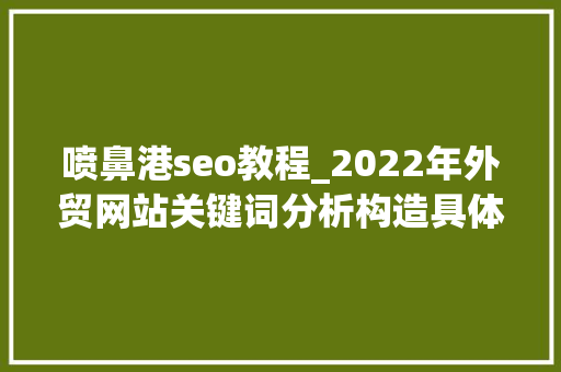喷鼻港seo教程_2022年外贸网站关键词分析构造具体教程 喷鼻港seo教程_2022年外贸网站关键词分析构造具体教程 SEO关键词