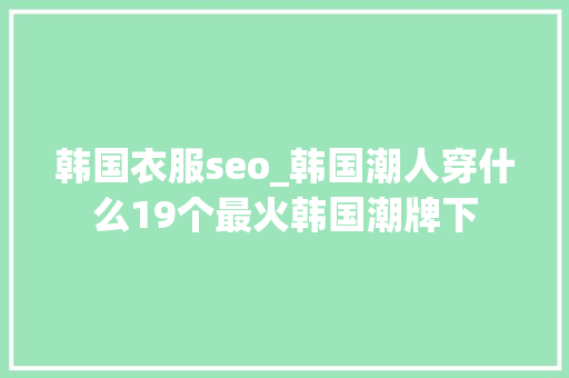 韩国衣服seo_韩国潮人穿什么19个最火韩国潮牌下 韩国衣服seo_韩国潮人穿什么19个最火韩国潮牌下 百度SEO