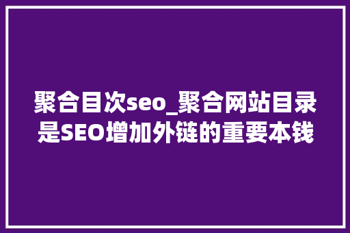 聚合目次seo_聚合网站目录是SEO增加外链的重要本钱 SEO关键词 聚合目次seo_聚合网站目录是SEO增加外链的重要本钱 聚合目次seo_聚合网站目录是SEO增加外链的重要本钱 SEO关键词