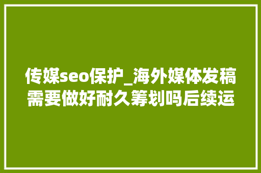 传媒seo保护_海外媒体发稿需要做好耐久筹划吗后续运营和掩护若何进行 传媒seo保护_海外媒体发稿需要做好耐久筹划吗后续运营和掩护若何进行 网站建设公司