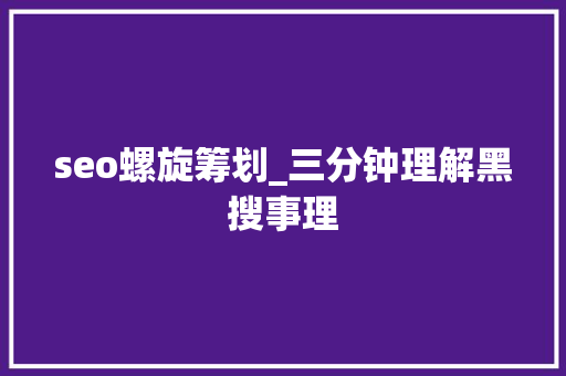 seo螺旋筹划_三分钟理解黑搜事理 seo螺旋筹划_三分钟理解黑搜事理 神马SEO