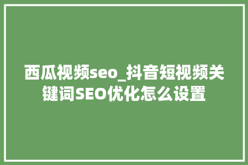 西瓜视频seo_抖音短视频关键词SEO优化怎么设置 网站建设公司 西瓜视频seo_抖音短视频关键词SEO优化怎么设置 西瓜视频seo_抖音短视频关键词SEO优化怎么设置 网站建设公司