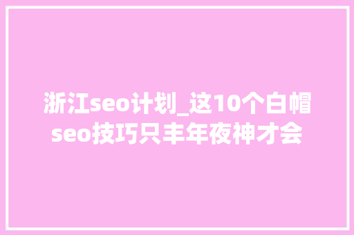 浙江seo计划_这10个白帽seo技巧只丰年夜神才会 浙江seo计划_这10个白帽seo技巧只丰年夜神才会 网站建设公司