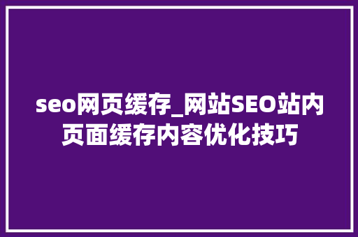seo网页缓存_网站SEO站内页面缓存内容优化技巧