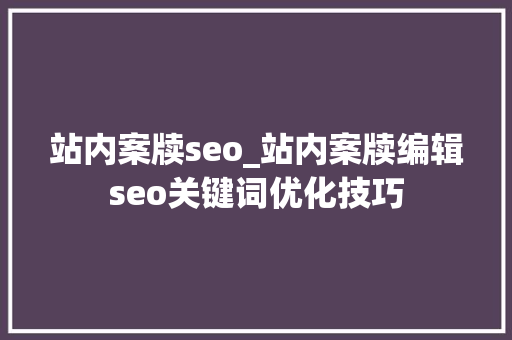 站内案牍seo_站内案牍编辑seo关键词优化技巧 站内案牍seo_站内案牍编辑seo关键词优化技巧 神马SEO