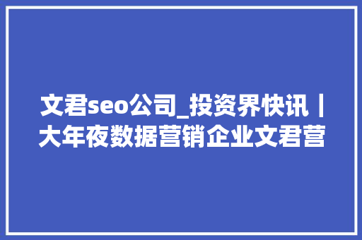 文君seo公司_投资界快讯｜大年夜数据营销企业文君营销获数切切元A轮融资起点成本投资