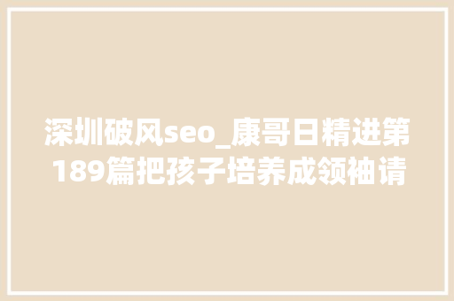 深圳破风seo_康哥日精进第189篇把孩子培养成领袖请问父母要在哪个维次 深圳破风seo_康哥日精进第189篇把孩子培养成领袖请问父母要在哪个维次 SEO关键词