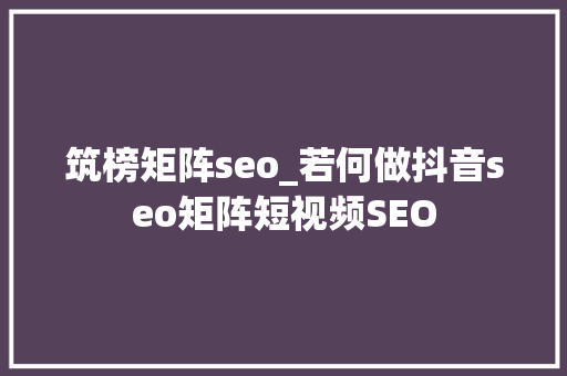 筑榜矩阵seo_若何做抖音seo矩阵短视频SEO