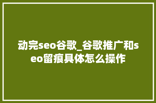 动完seo谷歌_谷歌推广和seo留痕具体怎么操作 动完seo谷歌_谷歌推广和seo留痕具体怎么操作 网站建设公司