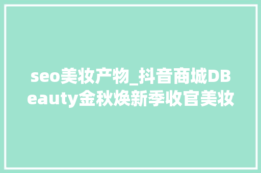 seo美妆产物_抖音商城DBeauty金秋焕新季收官美妆日化品牌乘势增长