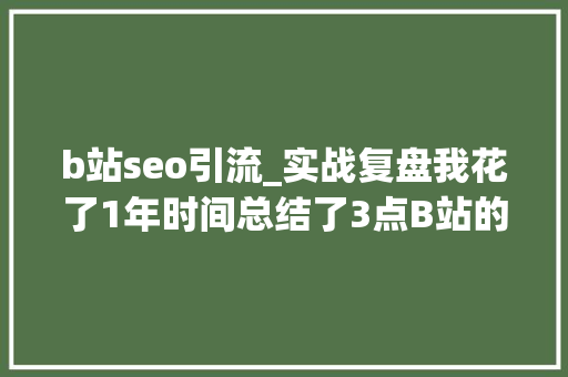 b站seo引流_实战复盘我花了1年时间总结了3点B站的流量获客方法论 b站seo引流_实战复盘我花了1年时间总结了3点B站的流量获客方法论 神马SEO