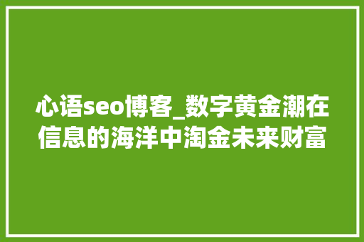 心语seo博客_数字黄金潮在信息的海洋中淘金未来财富的新趋势