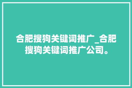 合肥搜狗关键词推广_合肥搜狗关键词推广公司。 合肥搜狗关键词推广_合肥搜狗关键词推广公司。 SEO关键词