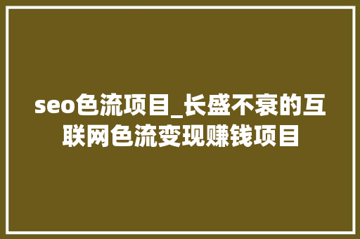 seo色流项目_长盛不衰的互联网色流变现赚钱项目