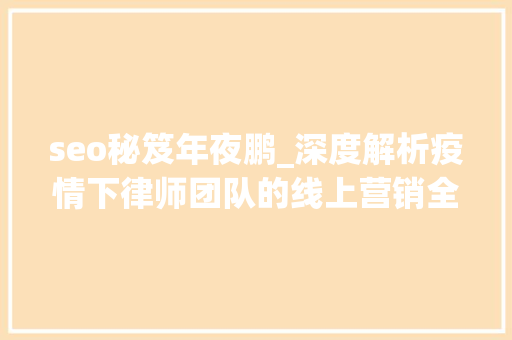 seo秘笈年夜鹏_深度解析疫情下律师团队的线上营销全套策略