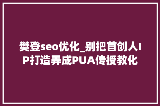 樊登seo优化_别把首创人IP打造弄成PUA传授教化
