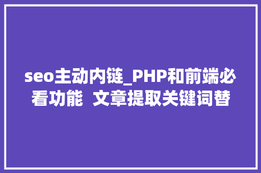 seo主动内链_PHP和前端必看功能  文章提取关键词替为超链接SEO叫内链生成