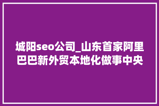 城阳seo公司_山东首家阿里巴巴新外贸本地化做事中央入驻城阳 城阳seo公司_山东首家阿里巴巴新外贸本地化做事中央入驻城阳 网站建设公司