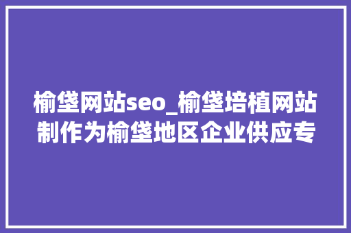 榆垡网站seo_榆垡培植网站制作为榆垡地区企业供应专业的网站培植与制作做事 榆垡网站seo_榆垡培植网站制作为榆垡地区企业供应专业的网站培植与制作做事 神马SEO