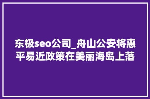东极seo公司_舟山公安将惠平易近政策在美丽海岛上落地生根
