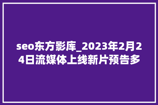 seo东方影库_2023年2月24日流媒体上线新片预告多达34部部分适合讲授 seo东方影库_2023年2月24日流媒体上线新片预告多达34部部分适合讲授 百度SEO