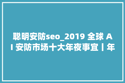 聪明安防seo_2019 全球 AI 安防市场十大年夜事宜丨年关盘点 聪明安防seo_2019 全球 AI 安防市场十大年夜事宜丨年关盘点 必应SEO