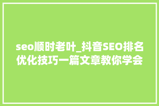 seo顺时老叶_抖音SEO排名优化技巧一篇文章教你学会抖音搜索排名 seo顺时老叶_抖音SEO排名优化技巧一篇文章教你学会抖音搜索排名 百度SEO
