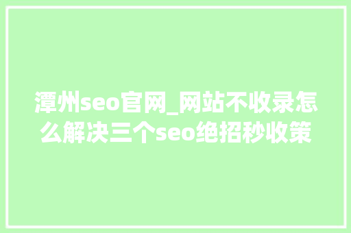 潭州seo官网_网站不收录怎么解决三个seo绝招秒收策略之潭州教诲干货分享 潭州seo官网_网站不收录怎么解决三个seo绝招秒收策略之潭州教诲干货分享 SEO关键词
