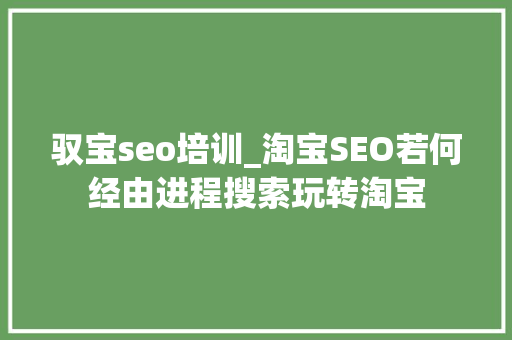 驭宝seo培训_淘宝SEO若何经由进程搜索玩转淘宝 SEO关键词 驭宝seo培训_淘宝SEO若何经由进程搜索玩转淘宝 驭宝seo培训_淘宝SEO若何经由进程搜索玩转淘宝 SEO关键词