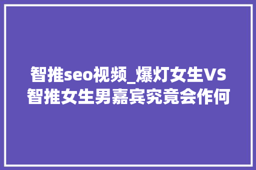 智推seo视频_爆灯女生VS智推女生男嘉宾究竟会作何选择