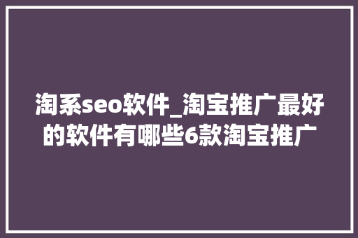 淘系seo软件_淘宝推广最好的软件有哪些6款淘宝推广软件下载 淘系seo软件_淘宝推广最好的软件有哪些6款淘宝推广软件下载 必应SEO