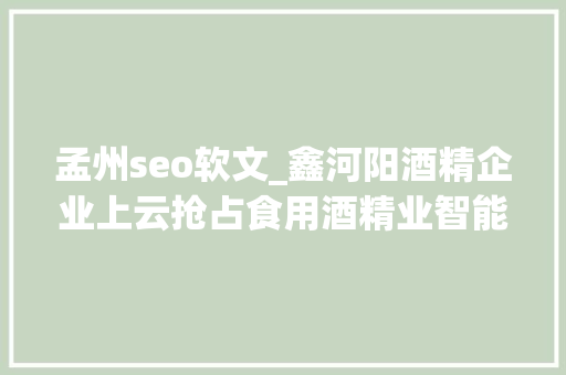 孟州seo软文_鑫河阳酒精企业上云抢占食用酒精业智能化培植头筹