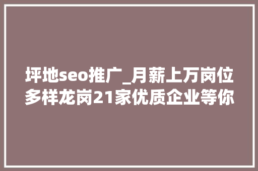 坪地seo推广_月薪上万岗位多样龙岗21家优质企业等你来投简历啦 坪地seo推广_月薪上万岗位多样龙岗21家优质企业等你来投简历啦 百度SEO